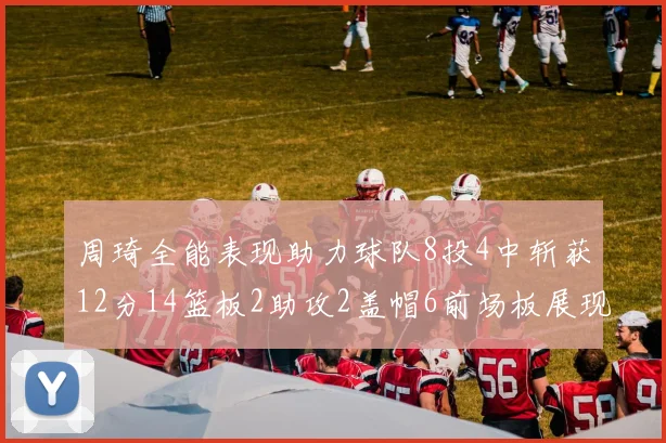 周琦全能表现助力球队8投4中斩获12分14篮板2助攻2盖帽6前场板展现实力