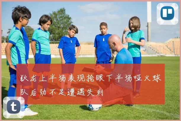 狄龙上半场表现抢眼下半场哑火球队后劲不足遭遇失利