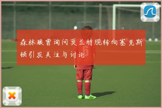 森林狼曾询问莫兰特现转向塞克斯顿引发关注与讨论
