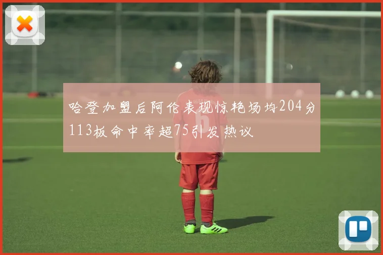 哈登加盟后阿伦表现惊艳场均204分113板命中率超75引发热议