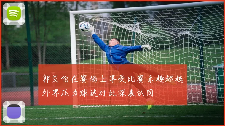 郭艾伦在赛场上享受比赛乐趣超越外界压力球迷对此深表认同