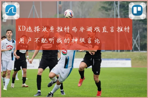KD选择放弃推特而非游戏直言推特用户不配听我的神级言论
