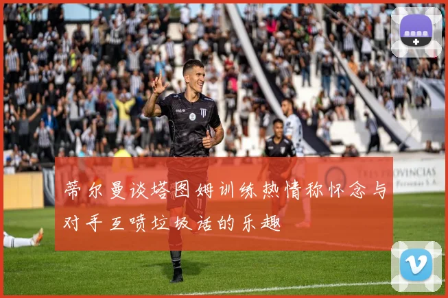 蒂尔曼谈塔图姆训练热情称怀念与对手互喷垃圾话的乐趣