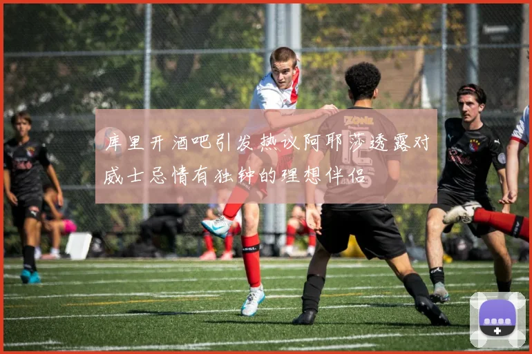 库里开酒吧引发热议阿耶莎透露对威士忌情有独钟的理想伴侣
