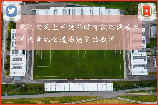 武汉女足上半场补时阶段失误被扳平浪费机会遭遇惩罚的教训
