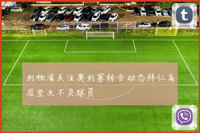 利物浦关注奥利塞转会动态拜仁高层坚决不卖球员