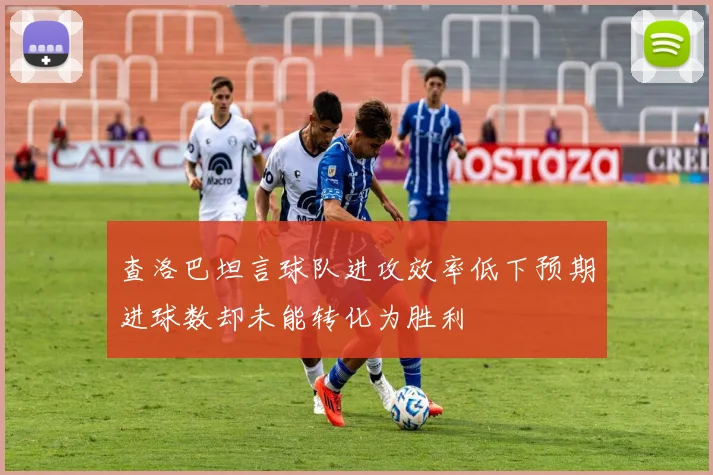 查洛巴坦言球队进攻效率低下预期进球数却未能转化为胜利