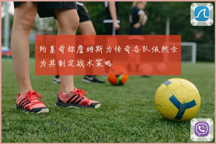 约基奇称詹姆斯为传奇各队依然会为其制定战术策略