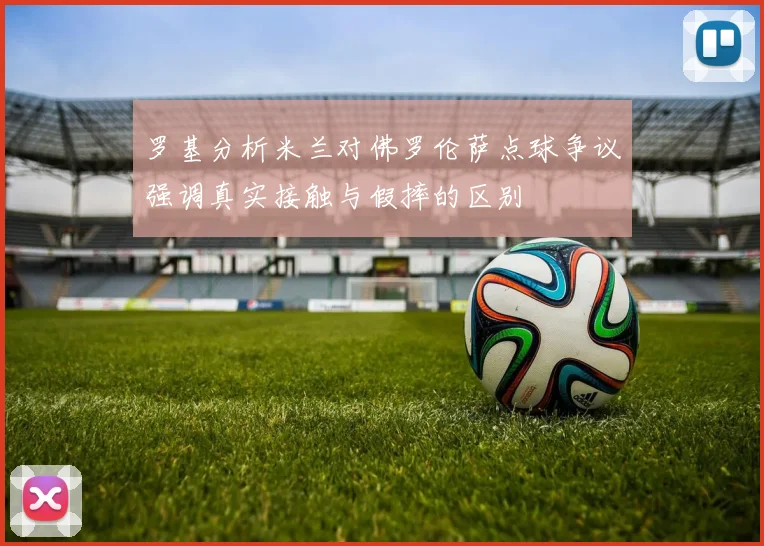 罗基分析米兰对佛罗伦萨点球争议强调真实接触与假摔的区别