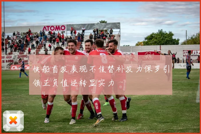 快船首发表现不佳替补发力保罗引领正负值逆转显实力