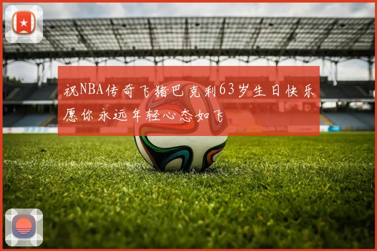 祝NBA传奇飞猪巴克利63岁生日快乐愿你永远年轻心态如飞
