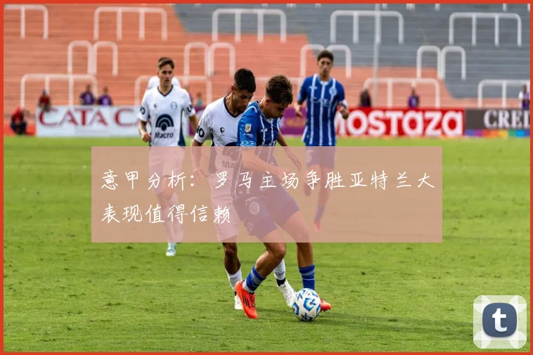 意甲分析：罗马主场争胜亚特兰大表现值得信赖