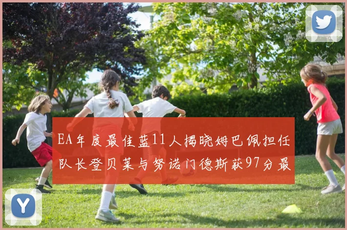 EA年度最佳蓝11人揭晓姆巴佩担任队长登贝莱与努诺门德斯获97分最高评分
