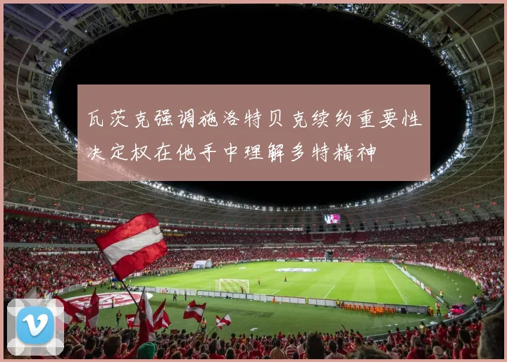 瓦茨克强调施洛特贝克续约重要性决定权在他手中理解多特精神
