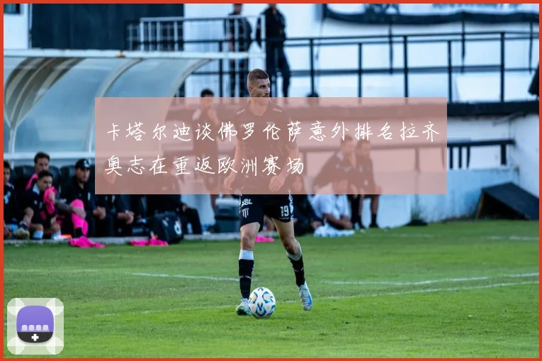 卡塔尔迪谈佛罗伦萨意外排名拉齐奥志在重返欧洲赛场
