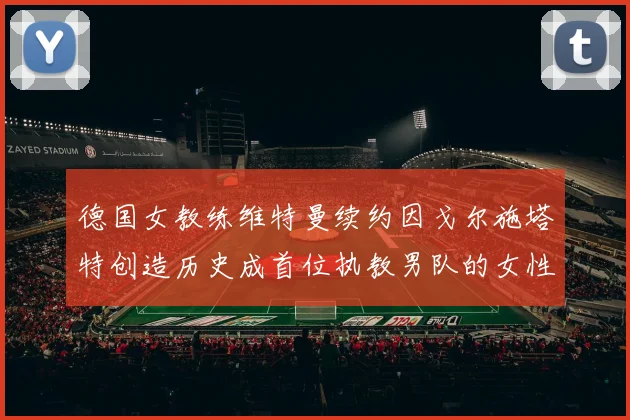 德国女教练维特曼续约因戈尔施塔特创造历史成首位执教男队的女性教练