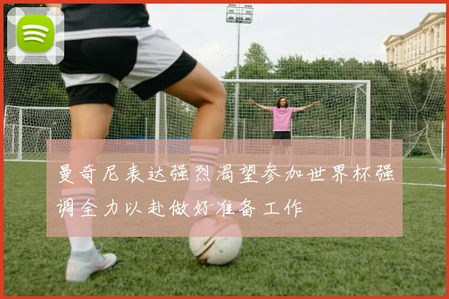 曼奇尼表达强烈渴望参加世界杯强调全力以赴做好准备工作