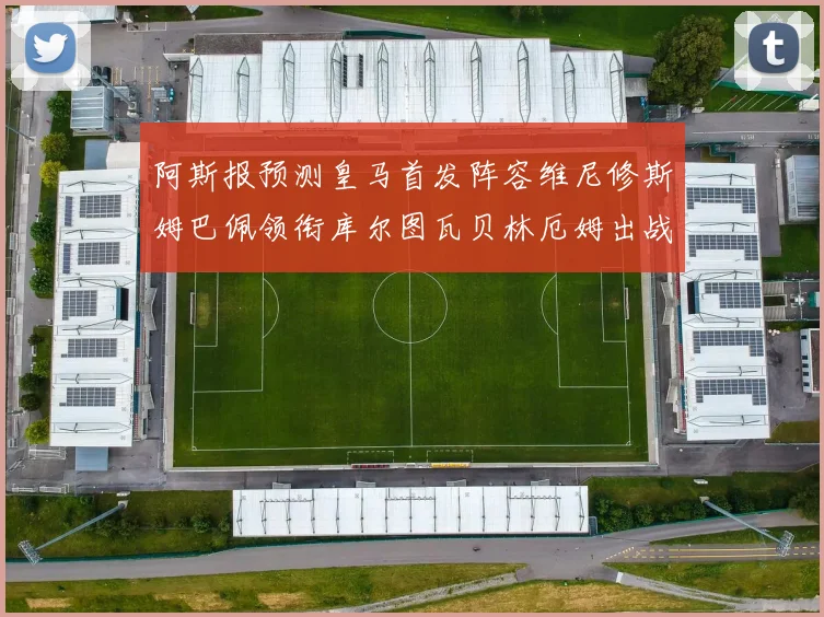 阿斯报预测皇马首发阵容维尼修斯姆巴佩领衔库尔图瓦贝林厄姆出战