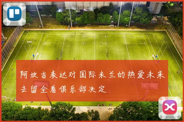 阿坎吉表达对国际米兰的热爱未来去留全看俱乐部决定