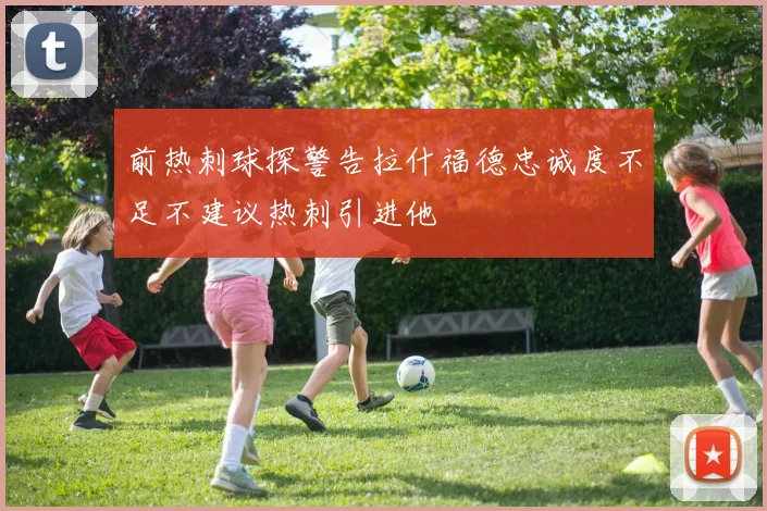 前热刺球探警告拉什福德忠诚度不足不建议热刺引进他