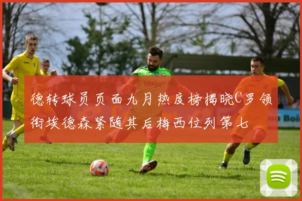 德转球员页面九月热度榜揭晓C罗领衔埃德森紧随其后梅西位列第七