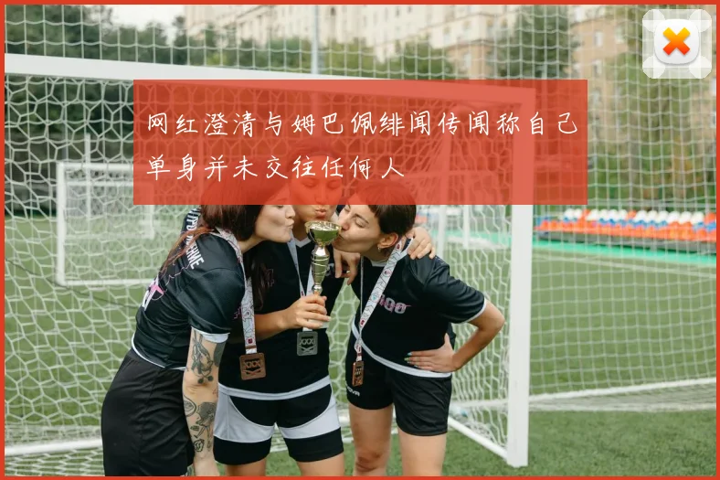 网红澄清与姆巴佩绯闻传闻称自己单身并未交往任何人