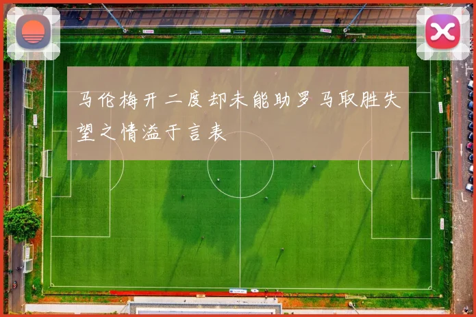 马伦梅开二度却未能助罗马取胜失望之情溢于言表
