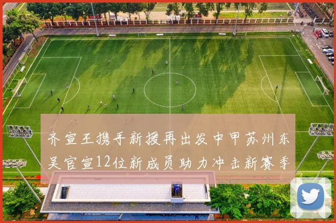 齐宣王携手新援再出发中甲苏州东吴官宣12位新成员助力冲击新赛季