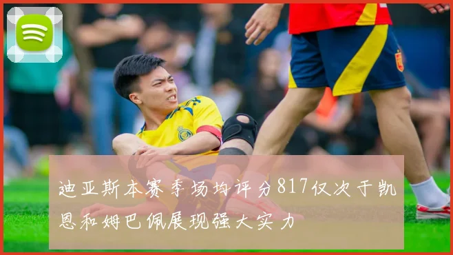 迪亚斯本赛季场均评分817仅次于凯恩和姆巴佩展现强大实力