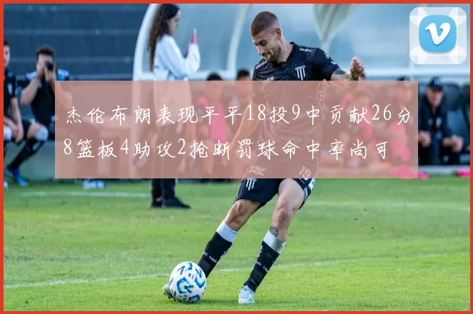 杰伦布朗表现平平18投9中贡献26分8篮板4助攻2抢断罚球命中率尚可