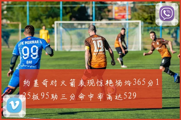 约基奇对火箭表现惊艳场均365分125板95助三分命中率高达529