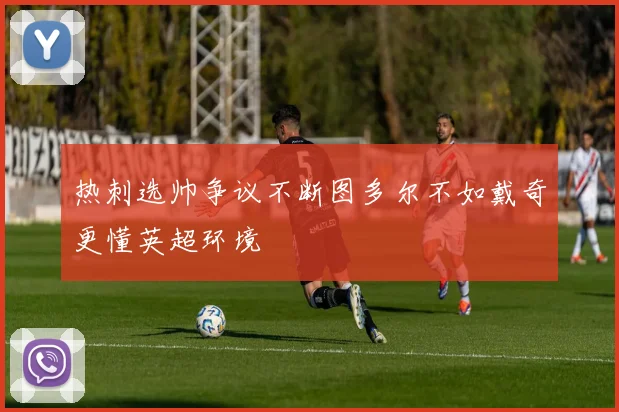 热刺选帅争议不断图多尔不如戴奇更懂英超环境
