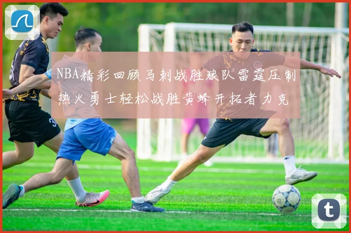 NBA精彩回顾马刺战胜狼队雷霆压制热火勇士轻松战胜黄蜂开拓者力克湖人