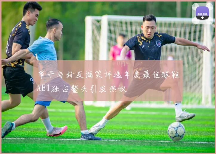 华子与好友搞笑评选年度最佳球鞋AE1独占鳌头引发热议