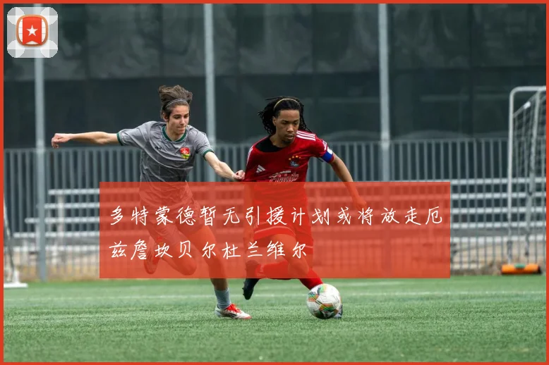 多特蒙德暂无引援计划或将放走厄兹詹坎贝尔杜兰维尔