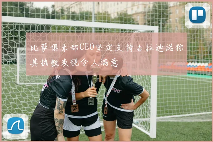 比萨俱乐部CEO坚定支持吉拉迪诺称其执教表现令人满意