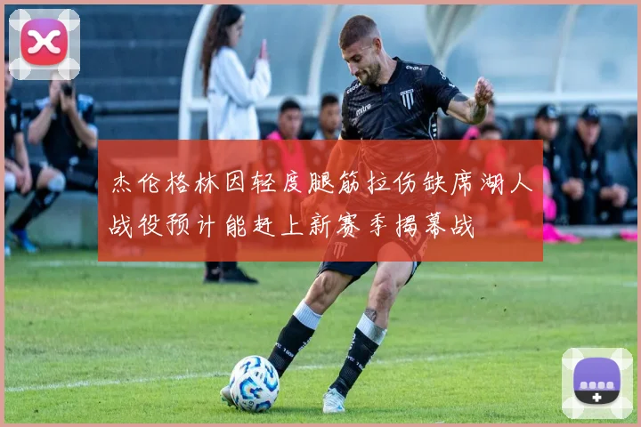 杰伦格林因轻度腿筋拉伤缺席湖人战役预计能赶上新赛季揭幕战
