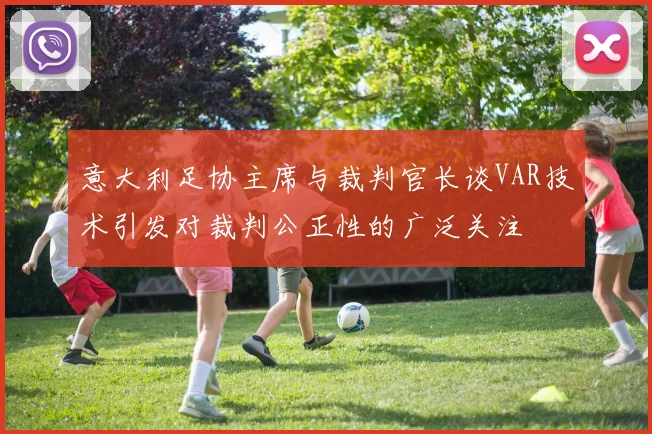 意大利足协主席与裁判官长谈VAR技术引发对裁判公正性的广泛关注