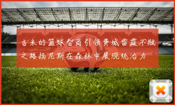 吉米的篮球智商引领费城雷霆不败之路扬尼斯在森林中展现统治力