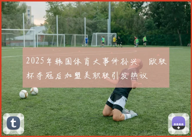 2025年韩国体育大事件孙兴慜欧联杯夺冠后加盟美职联引发热议