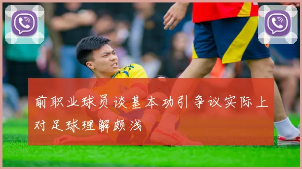 前职业球员谈基本功引争议实际上对足球理解颇浅